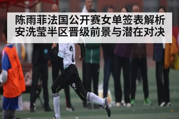 陈雨菲法国公开赛女单签表解析 安洗莹半区晋级前景与潜在对决