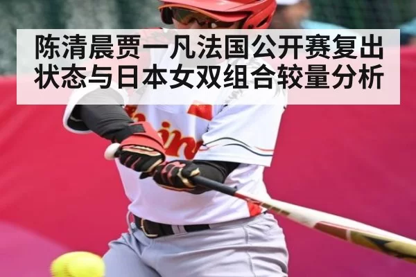 陈清晨贾一凡法国公开赛复出状态与日本女双组合较量分析