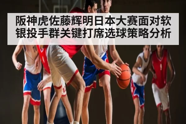 阪神虎佐藤辉明日本大赛面对软银投手群关键打席选球策略分析